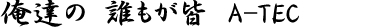 俺達の 誰もが皆 A-TEC